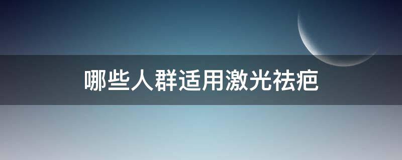 哪些人群适用激光祛疤 哪些人群适用激光祛疤的方法