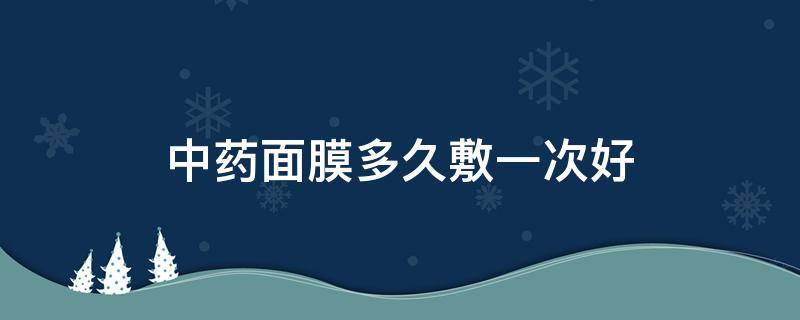 中药面膜多久敷一次好（中药面膜一般多久见效果）