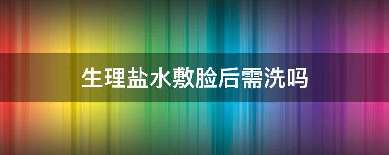 生理盐水敷脸后需洗吗（生理盐水敷脸有什么效果）