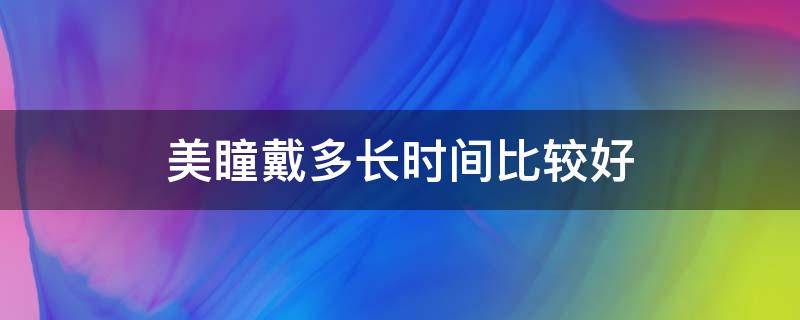 美瞳戴多长时间比较好 美瞳戴多久就要摘下来