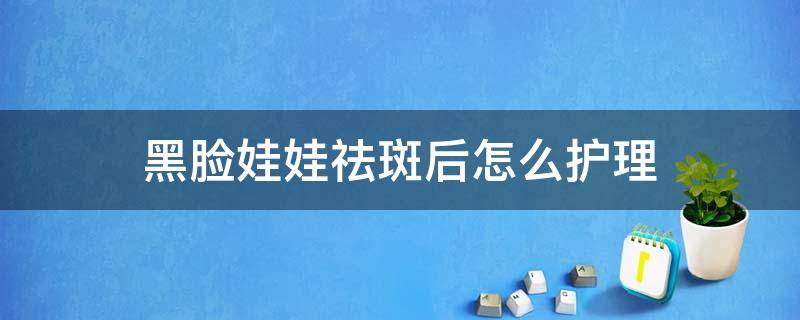 黑脸娃娃祛斑后怎么护理 黑脸娃娃祛斑后怎么护理呢