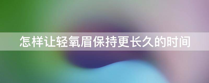 怎样让轻氧眉保持更长久的时间（怎样让轻氧眉保持更长久的时间长一些）