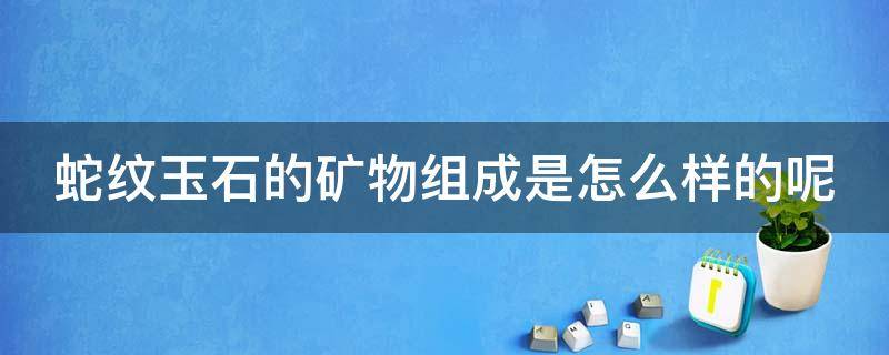 蛇纹玉石的矿物组成是怎么样的呢 蛇纹石玉有哪些