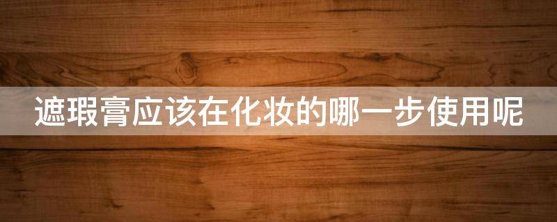 遮瑕膏应该在化妆的哪一步使用呢 遮瑕膏应该在化妆的哪一步使用呢图片