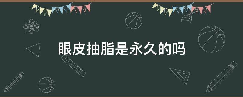 眼皮抽脂是永久的吗 眼皮抽脂是永久的吗