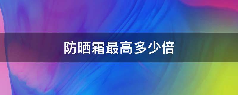 防晒霜最高多少倍 防晒霜最高防晒强度是多少