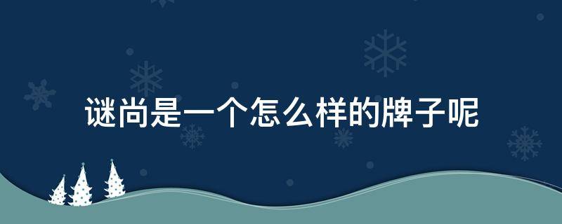 谜尚是一个怎么样的牌子呢（谜尚官网正品查询扫码）