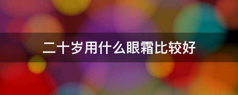 二十岁用什么眼霜比较好 二十岁用什么眼霜比较好一点