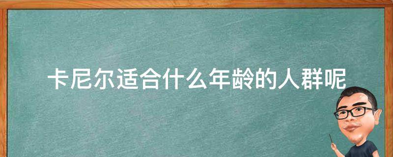 卡尼尔适合什么年龄的人群呢（卡尼尔怎么样）