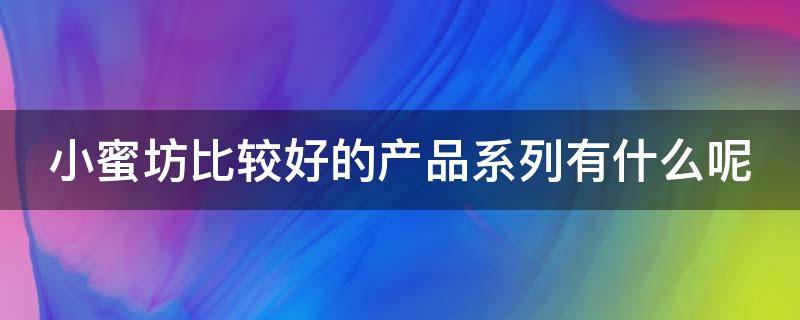 小蜜坊比较好的产品系列有什么呢（小蜜坊比较好的产品系列有什么呢）