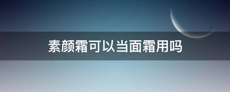 素颜霜可以当面霜用吗（素颜霜的正确使用步骤）