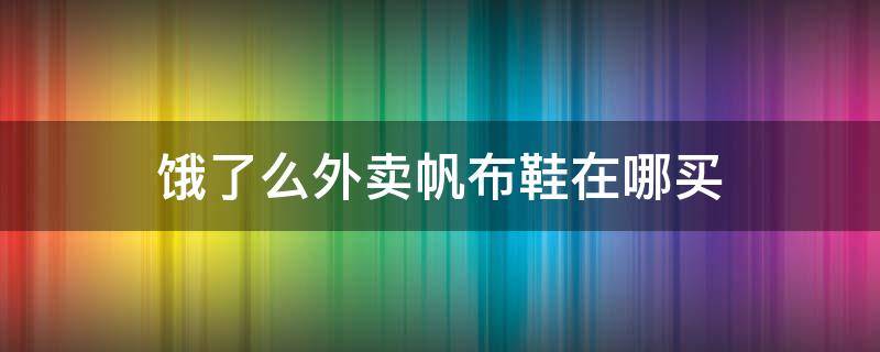 饿了么外卖帆布鞋在哪买（饿了么外卖帆布鞋在哪买便宜）