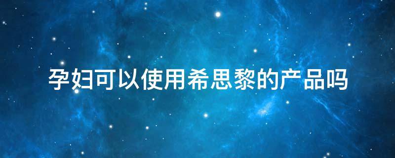 孕妇可以使用希思黎的产品吗 孕妇可以使用希思黎的产品吗知乎