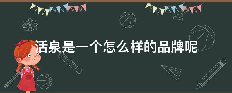 活泉是一个怎么样的品牌呢（活泉是一个怎么样的品牌呢图片）