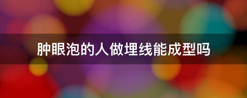 肿眼泡的人做埋线能成型吗 肿眼泡做埋线可以吗