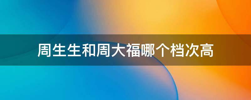 周生生和周大福哪个档次高 黄金买周生生还是周大福