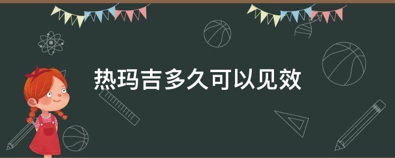 热玛吉多久可以见效（热玛吉多久可以见效啊）