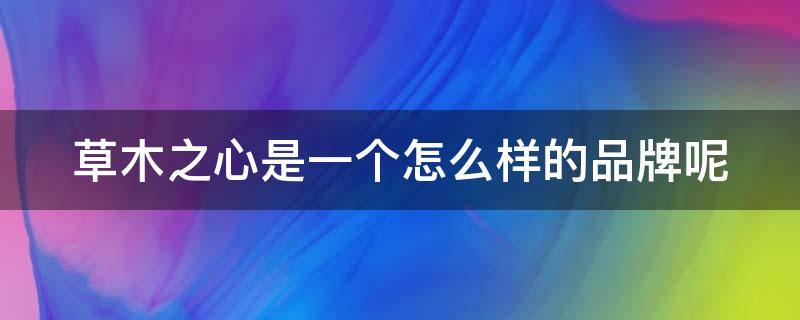 草木之心是一个怎么样的品牌呢（草木之心正规品牌吗）