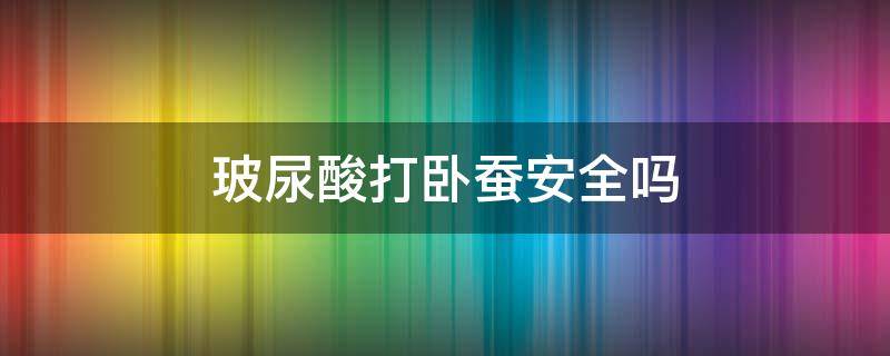 玻尿酸打卧蚕安全吗 玻尿酸打卧蚕好吗