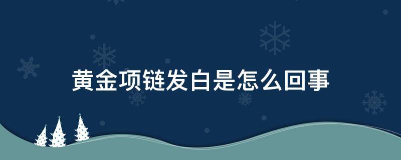 黄金项链发白是怎么回事（黄金项链变白了是怎么回事?）