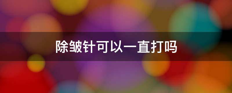 除皱针可以一直打吗 除皱针可以一直打吗?