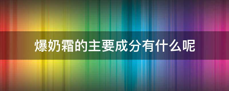 爆奶霜的主要成分有什么呢（爆奶霜的主要成分有什么呢视频）