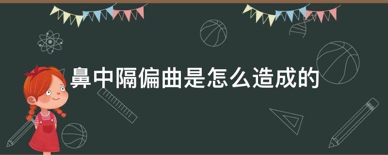 鼻中隔偏曲是怎么造成的（鼻中隔偏曲是怎么造成的鼻腔发炎用什么喷剂）