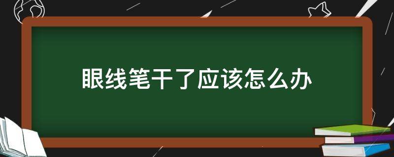 眼线笔干了应该怎么办（眼线笔干掉了能有什么办法挽救吗）