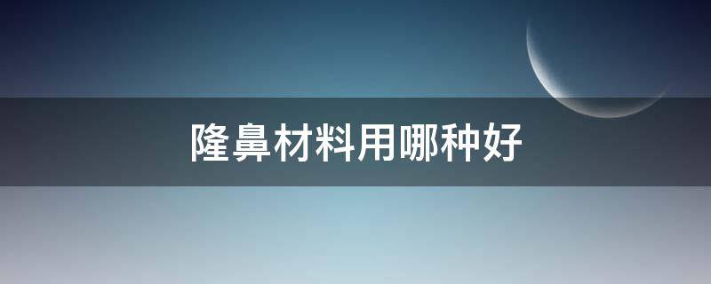 隆鼻材料用哪种好 隆鼻用的材料