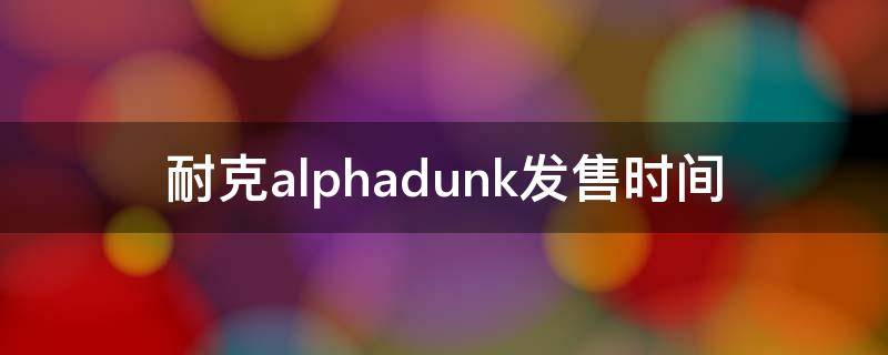 耐克alphadunk发售时间（耐克alphadunk中文意思）