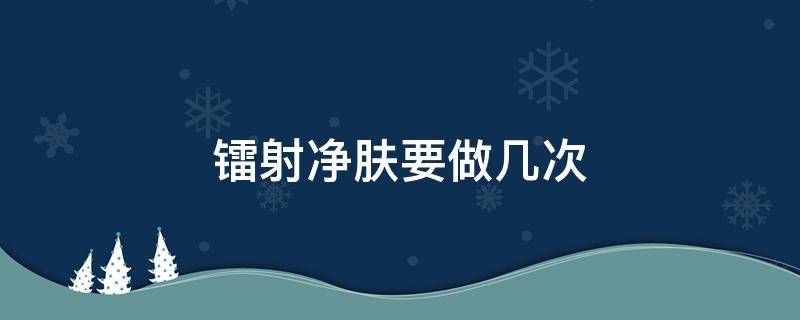 镭射净肤要做几次（镭射净肤要做几次才有效）