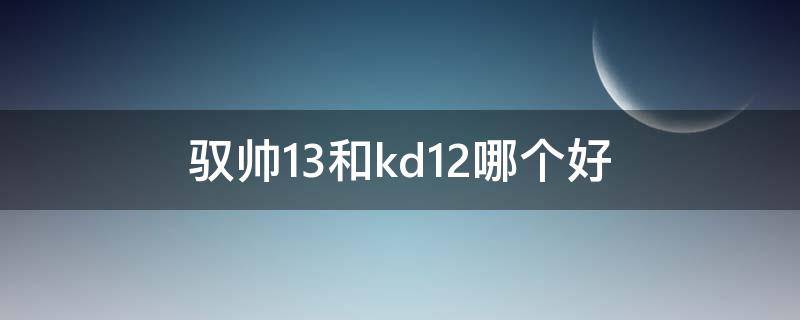 驭帅13和kd12哪个好 驭帅13䨻对比kd13