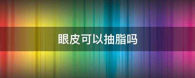 眼皮可以抽脂吗 抽眼皮脂肪一般多少钱