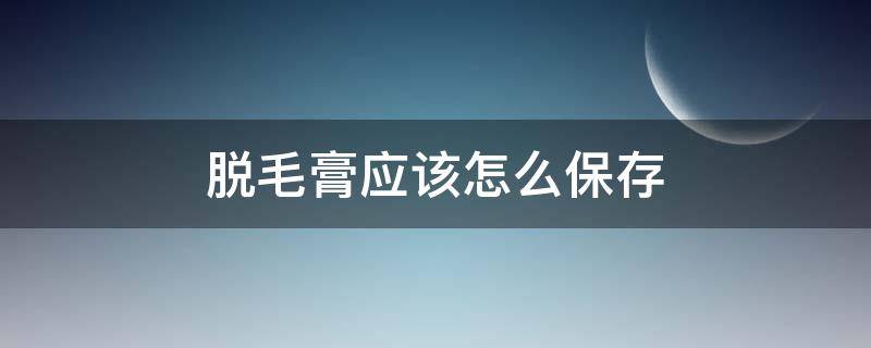 脱毛膏应该怎么保存 脱毛膏应该怎么保存时间长