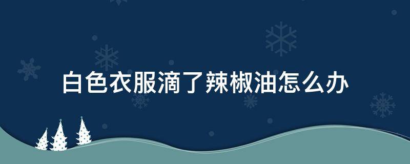 白色衣服滴了辣椒油怎么办（白色的衣服滴了辣椒油怎样清洗）