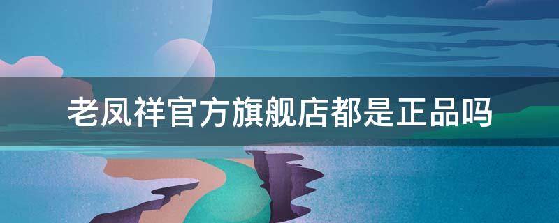 老凤祥官方旗舰店都是正品吗 老凤祥官方旗舰店都是正品吗知乎