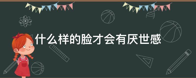 什么样的脸才会有厌世感 厌世脸的脸型