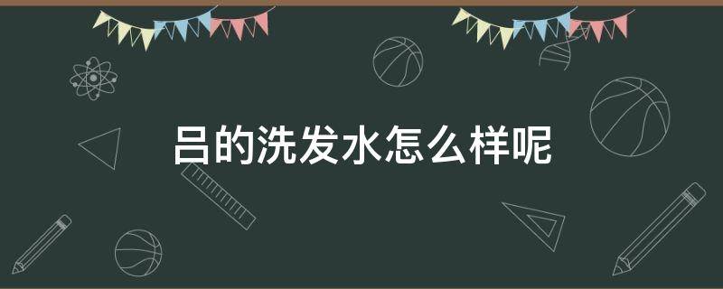 吕的洗发水怎么样呢（吕的洗发水效果怎么样）