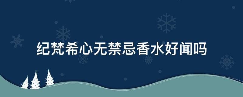 纪梵希心无禁忌香水好闻吗（纪梵希心无禁忌香水哪款评价最好）