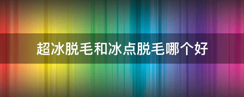 超冰脱毛和冰点脱毛哪个好 超冰点脱毛与冰点脱毛的区别