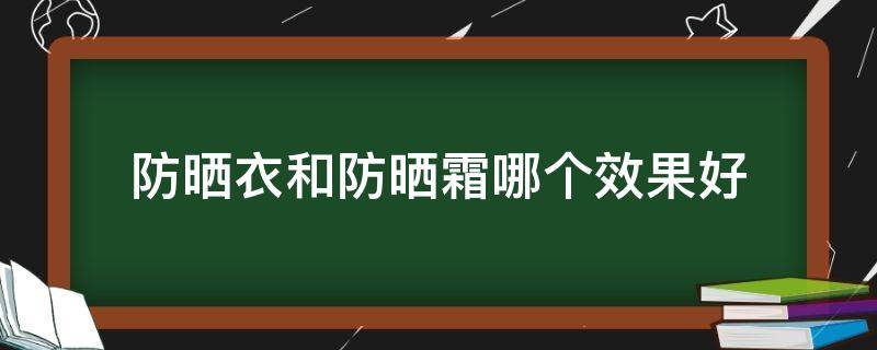 防晒衣和防晒霜哪个效果好 防晒衣和防晒霜哪个效果好?