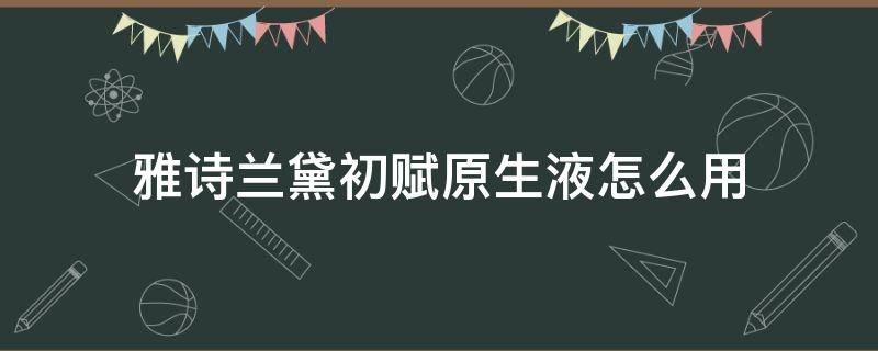 雅诗兰黛初赋原生液怎么用 雅诗兰黛初赋原生液怎么用效果好