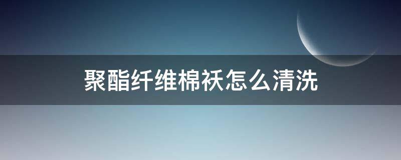 聚酯纤维棉袄怎么清洗 聚酯纤维棉袄怎么清洗保养