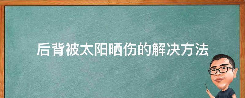 后背被太阳晒伤的解决方法 后背太阳晒伤怎么办