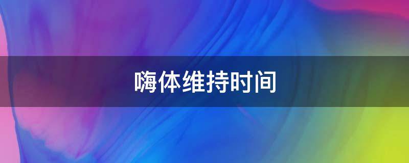 嗨体维持时间（嗨体维持时间长还是胶原蛋白维持时间长）