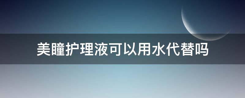 美瞳护理液可以用水代替吗 美瞳护理液可以当眼药水滴吗