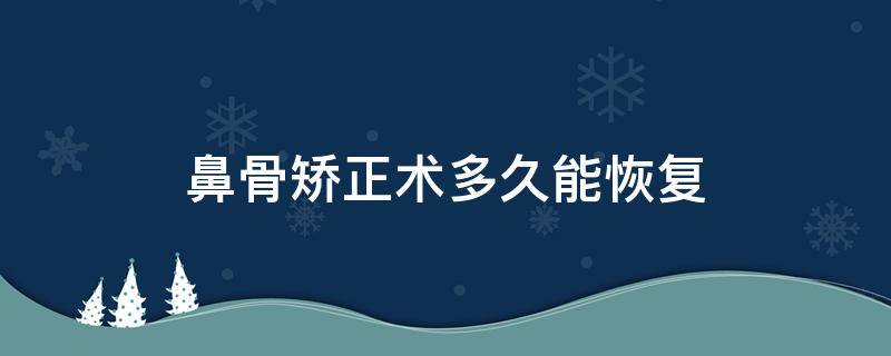 鼻骨矫正术多久能恢复（鼻骨矫正术多久能恢复正常）