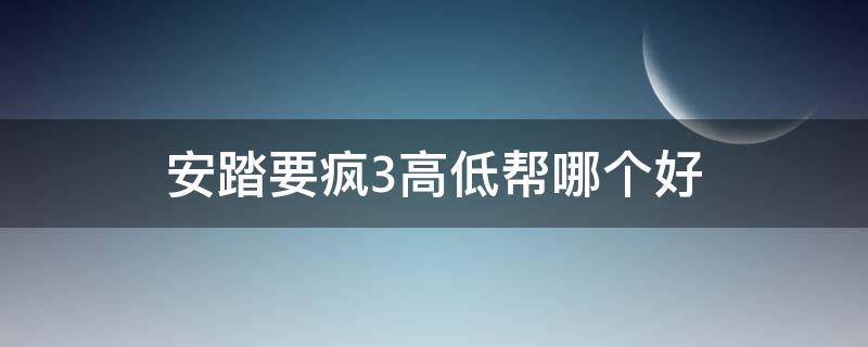 安踏要疯3高低帮哪个好 安踏要疯三测评