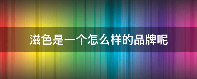 滋色是一个怎么样的品牌呢 滋色是正规品牌么