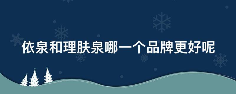 依泉和理肤泉哪一个品牌更好呢 依泉和理肤泉哪一个品牌更好呢